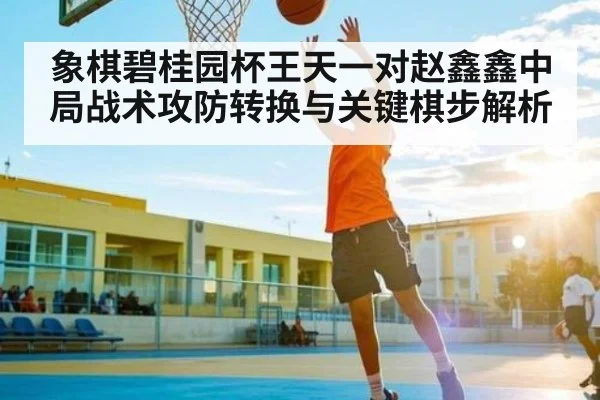 象棋碧桂园杯王天一对赵鑫鑫中局战术攻防转换与关键棋步解析