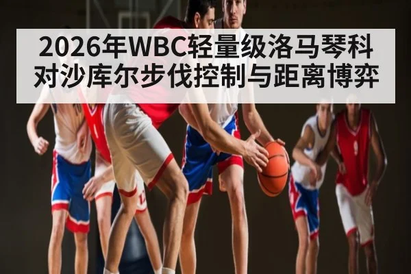 2026年WBC轻量级洛马琴科对沙库尔步伐控制与距离博弈