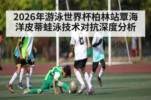 2026年游泳世界杯柏林站覃海洋皮蒂蛙泳技术对抗深度分析